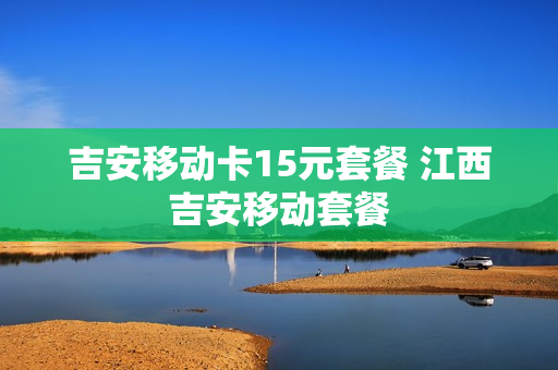 吉安移动卡15元套餐 江西吉安移动套餐
