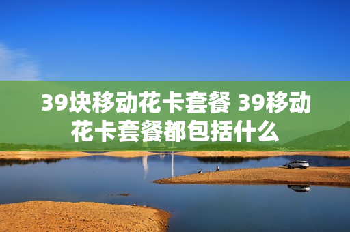 39块移动花卡套餐 39移动花卡套餐都包括什么