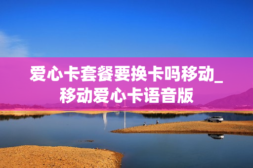 爱心卡套餐要换卡吗移动_移动爱心卡语音版