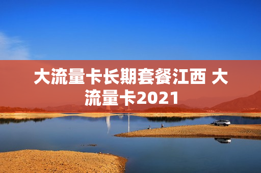 大流量卡长期套餐江西 大流量卡2021