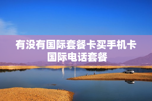 有没有国际套餐卡买手机卡 国际电话套餐