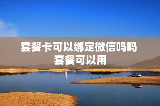 套餐卡可以绑定微信吗吗 套餐可以用