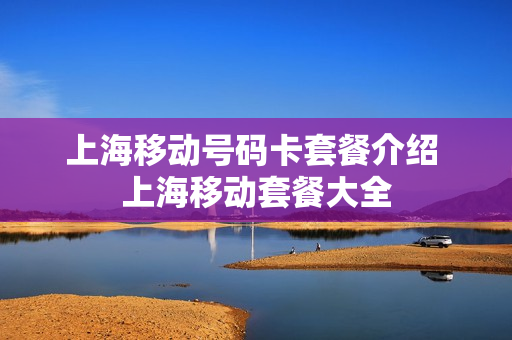 上海移动号码卡套餐介绍 上海移动套餐大全