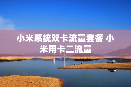 小米系统双卡流量套餐 小米用卡二流量