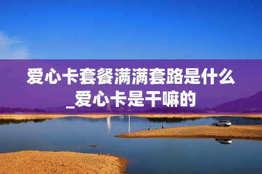 爱心卡套餐满满套路是什么_爱心卡是干嘛的