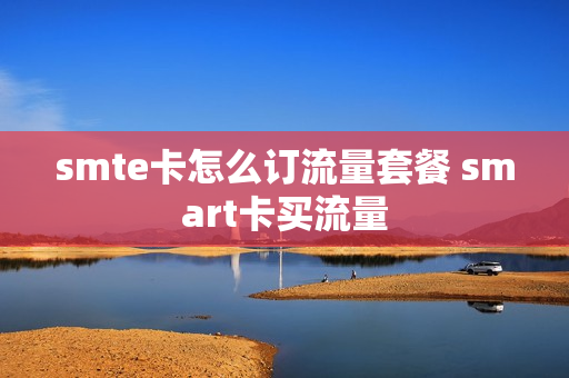 smte卡怎么订流量套餐 smart卡买流量