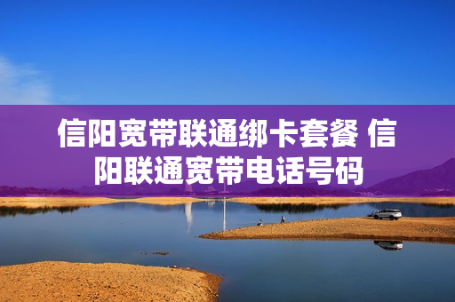 信阳宽带联通绑卡套餐 信阳联通宽带电话号码