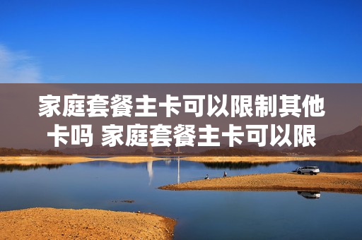 家庭套餐主卡可以限制其他卡吗 家庭套餐主卡可以限制其他卡吗