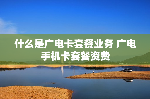 什么是广电卡套餐业务 广电手机卡套餐资费