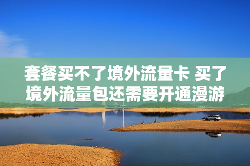 套餐买不了境外流量卡 买了境外流量包还需要开通漫游吗