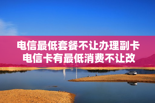 电信最低套餐不让办理副卡 电信卡有最低消费不让改套餐