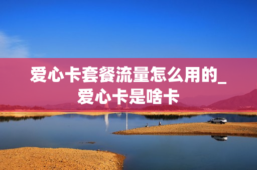爱心卡套餐流量怎么用的_爱心卡是啥卡