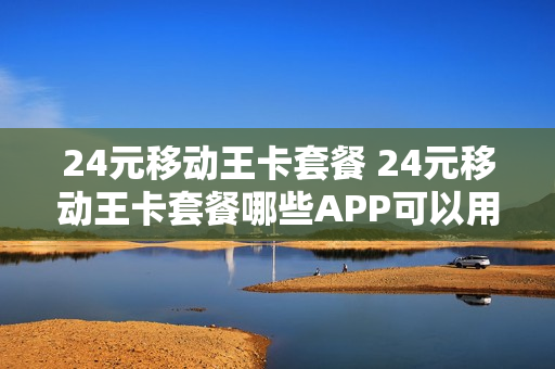 24元移动王卡套餐 24元移动王卡套餐哪些APP可以用