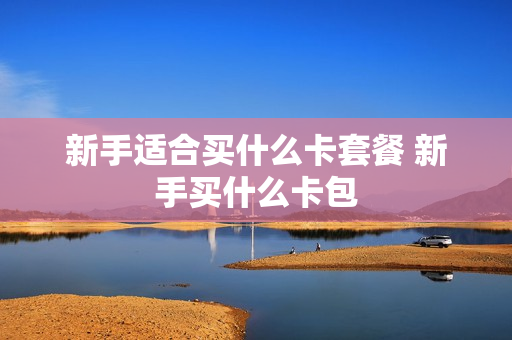 新手适合买什么卡套餐 新手买什么卡包