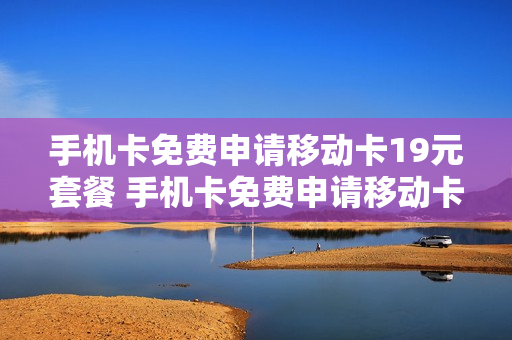 手机卡免费申请移动卡19元套餐 手机卡免费申请移动卡19元套餐是真的吗