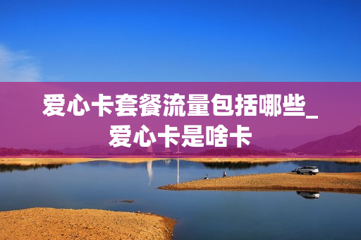 爱心卡套餐流量包括哪些_爱心卡是啥卡