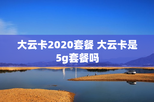 大云卡2020套餐 大云卡是5g套餐吗