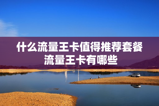 什么流量王卡值得推荐套餐 流量王卡有哪些