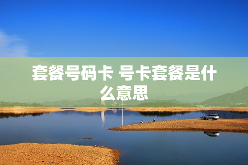 套餐号码卡 号卡套餐是什么意思