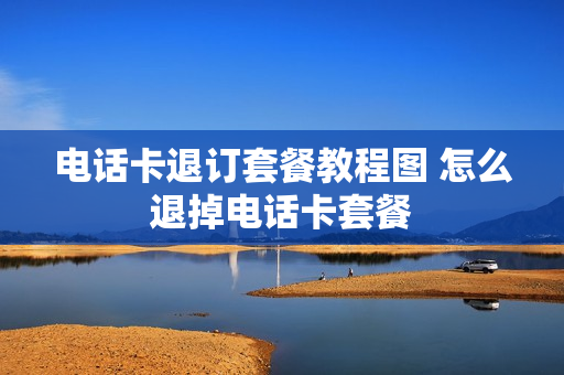 电话卡退订套餐教程图 怎么退掉电话卡套餐