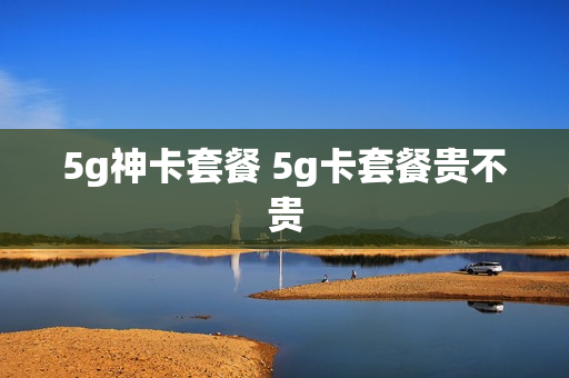 5g神卡套餐 5g卡套餐贵不贵