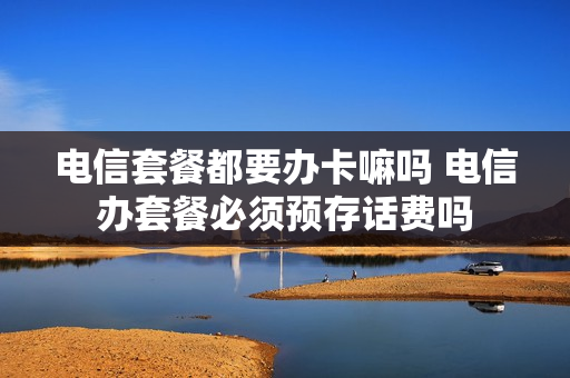 电信套餐都要办卡嘛吗 电信办套餐必须预存话费吗