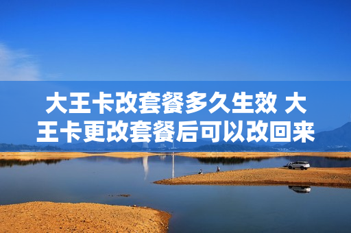 大王卡改套餐多久生效 大王卡更改套餐后可以改回来吗