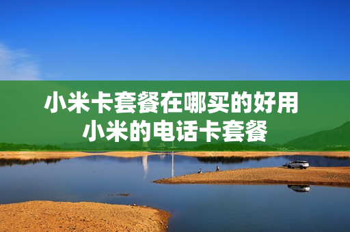小米卡套餐在哪买的好用 小米的电话卡套餐