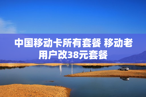 中国移动卡所有套餐 移动老用户改38元套餐