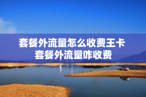 套餐外流量怎么收费王卡 套餐外流量咋收费