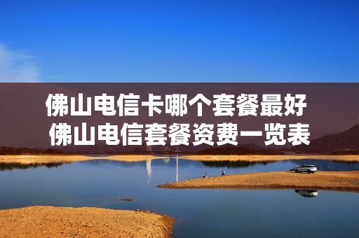 佛山电信卡哪个套餐最好 佛山电信套餐资费一览表