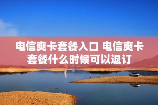 电信爽卡套餐入口 电信爽卡套餐什么时候可以退订