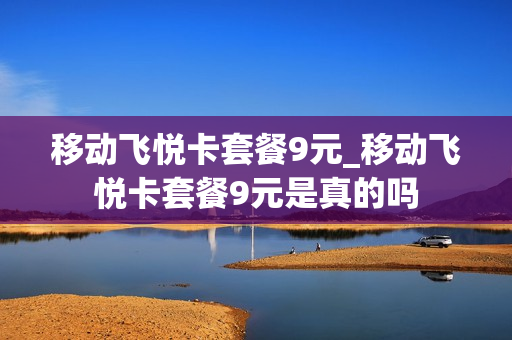 移动飞悦卡套餐9元_移动飞悦卡套餐9元是真的吗