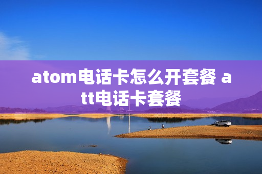 atom电话卡怎么开套餐 att电话卡套餐