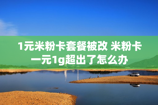 1元米粉卡套餐被改 米粉卡一元1g超出了怎么办