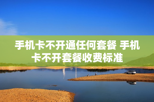 手机卡不开通任何套餐 手机卡不开套餐收费标准