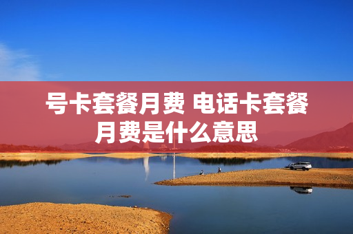 号卡套餐月费 电话卡套餐月费是什么意思