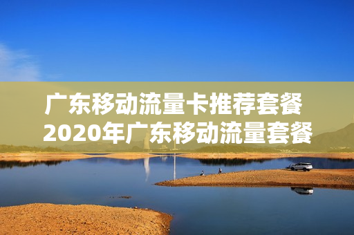 广东移动流量卡推荐套餐 2020年广东移动流量套餐哪个最划算