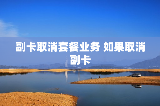 副卡取消套餐业务 如果取消副卡