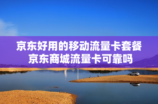 京东好用的移动流量卡套餐 京东商城流量卡可靠吗