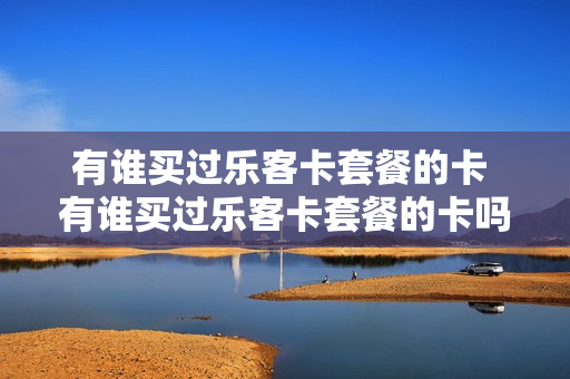 有谁买过乐客卡套餐的卡 有谁买过乐客卡套餐的卡吗