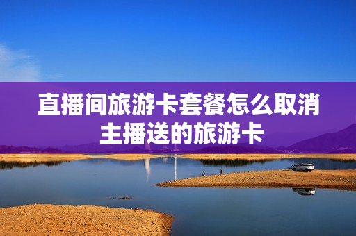 直播间旅游卡套餐怎么取消 主播送的旅游卡