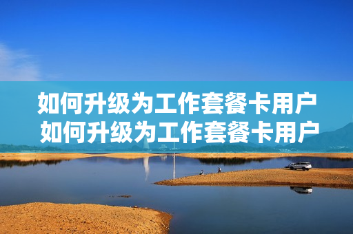 如何升级为工作套餐卡用户 如何升级为工作套餐卡用户名和密码