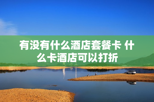 有没有什么酒店套餐卡 什么卡酒店可以打折