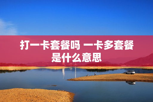 打一卡套餐吗 一卡多套餐是什么意思