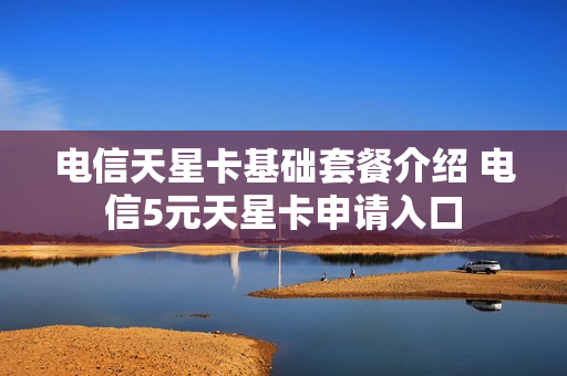 电信天星卡基础套餐介绍 电信5元天星卡申请入口