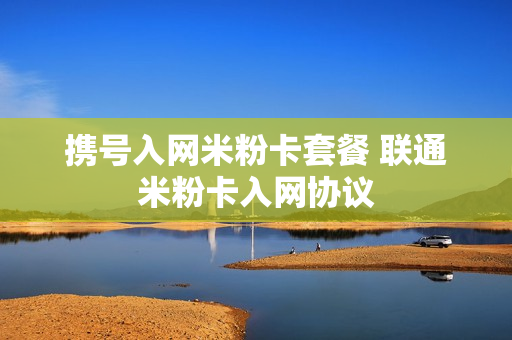 携号入网米粉卡套餐 联通米粉卡入网协议