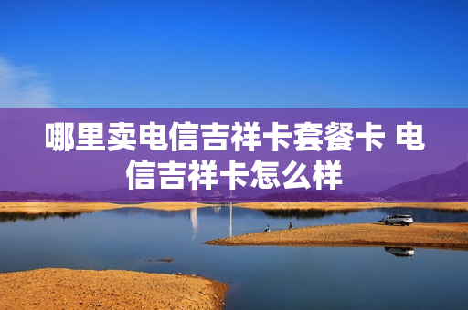 哪里卖电信吉祥卡套餐卡 电信吉祥卡怎么样