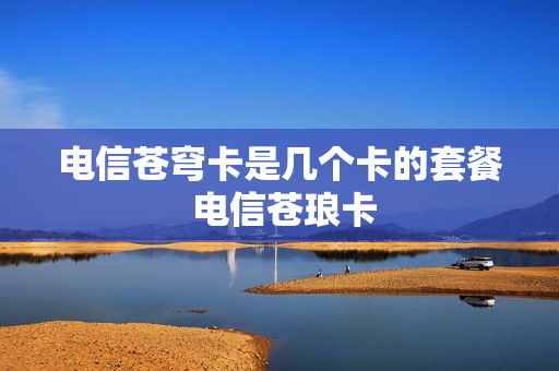 电信苍穹卡是几个卡的套餐 电信苍琅卡