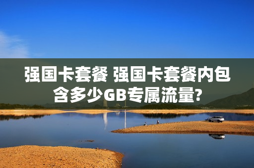 强国卡套餐 强国卡套餐内包含多少GB专属流量?